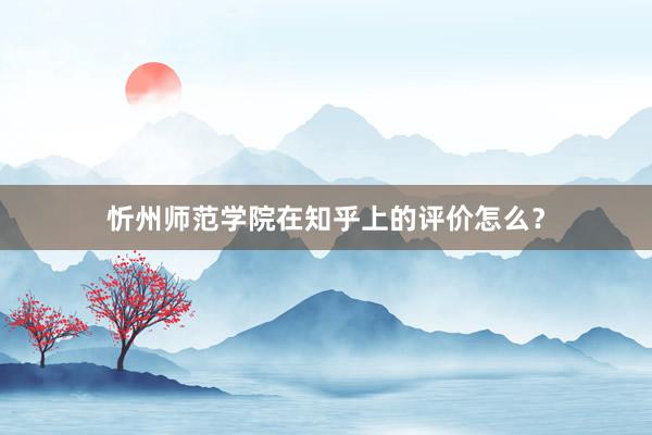 忻州师范学院在知乎上的评价怎么？