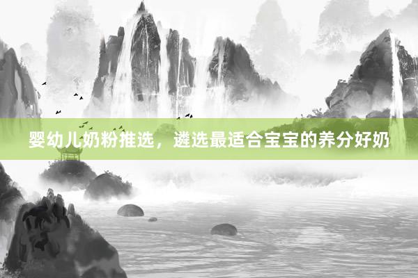 婴幼儿奶粉推选，遴选最适合宝宝的养分好奶
