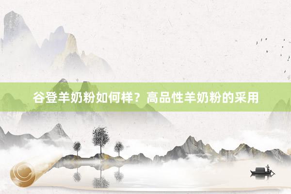 谷登羊奶粉如何样？高品性羊奶粉的采用