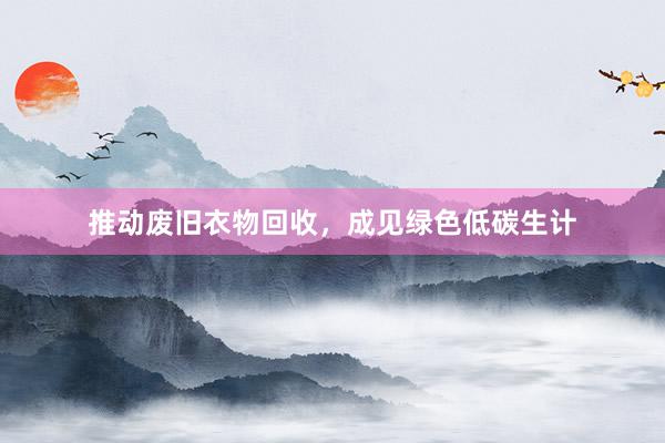 推动废旧衣物回收，成见绿色低碳生计