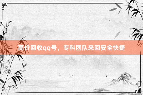 高价回收qq号，专科团队来回安全快捷